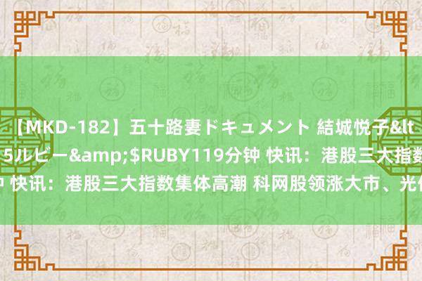 【MKD-182】五十路妻ドキュメント 結城悦子</a>2017-10-15ルビー&$RUBY119分钟 快讯：港股三大指数集体高潮 科网股领涨大市、光伏股跌幅居前