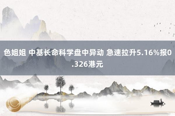 色姐姐 中基长命科学盘中异动 急速拉升5.16%报0.326港元