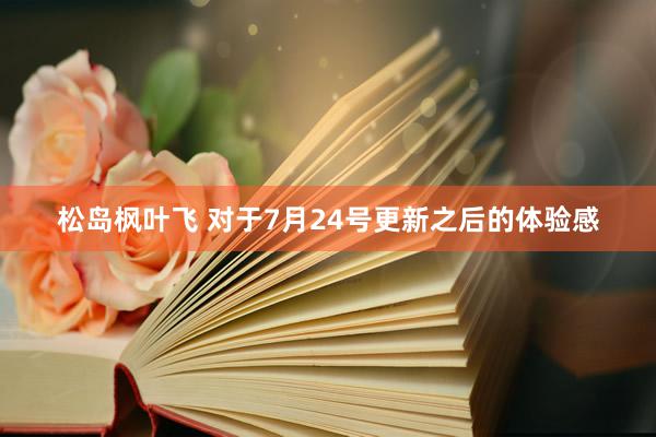 松岛枫叶飞 对于7月24号更新之后的体验感