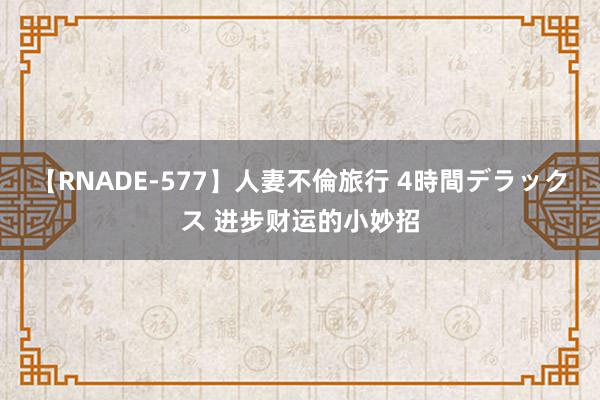 【RNADE-577】人妻不倫旅行 4時間デラックス 进步财运的小妙招