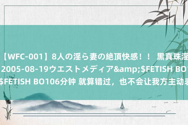 【WFC-001】8人の淫ら妻の絶頂快感！！ 黒真珠淫華帳</a>2005-08-19ウエストメディア&$FETISH BO106分钟 就算错过，也不会让我方主动表白的三个星座