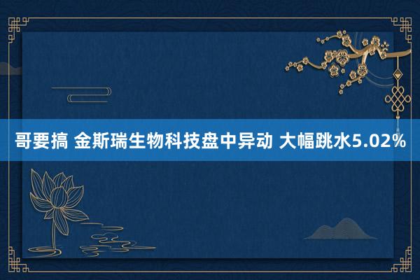 哥要搞 金斯瑞生物科技盘中异动 大幅跳水5.02%