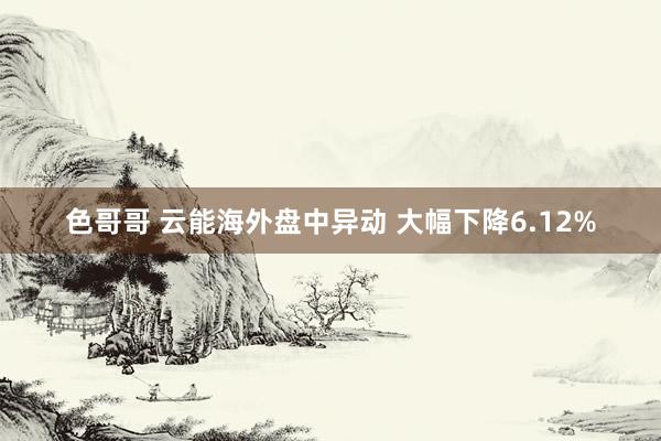 色哥哥 云能海外盘中异动 大幅下降6.12%