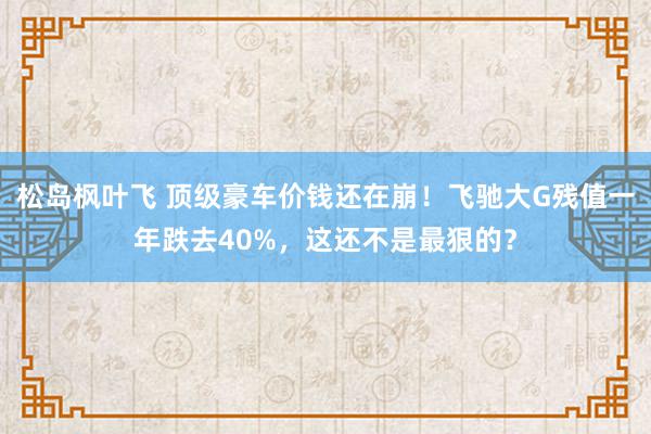 松岛枫叶飞 顶级豪车价钱还在崩！飞驰大G残值一年跌去40%，这还不是最狠的？