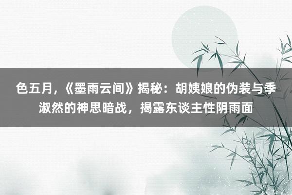 色五月, 《墨雨云间》揭秘：胡姨娘的伪装与季淑然的神思暗战，揭露东谈主性阴雨面