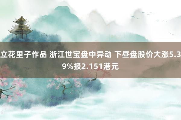 立花里子作品 浙江世宝盘中异动 下昼盘股价大涨5.39%报2.151港元