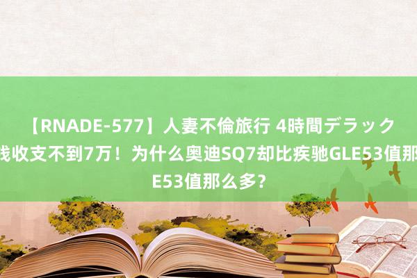 【RNADE-577】人妻不倫旅行 4時間デラックス 价钱收支不到7万！为什么奥迪SQ7却比疾驰GLE53值那么多？