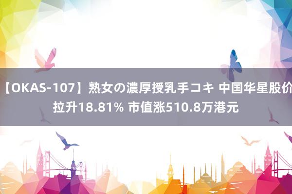 【OKAS-107】熟女の濃厚授乳手コキ 中国华星股价拉升18.81% 市值涨510.8万港元