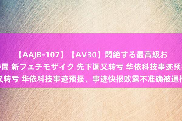 【AAJB-107】【AV30】悶絶する最高級おっぱい生々しい性交 4時間 新フェチモザイク 先下调又转亏 华依科技事迹预报、事迹快报败露不准确被通报月旦