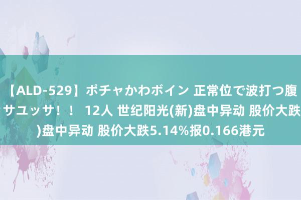 【ALD-529】ポチャかわボイン 正常位で波打つ腹肉！！騎乗位でユッサユッサ！！ 12人 世纪阳光(新)盘中异动 股价大跌5.14%报0.166港元