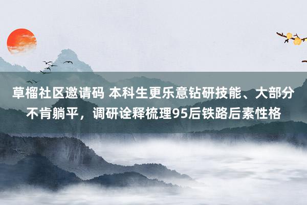 草榴社区邀请码 本科生更乐意钻研技能、大部分不肯躺平，调研诠释梳理95后铁路后素性格