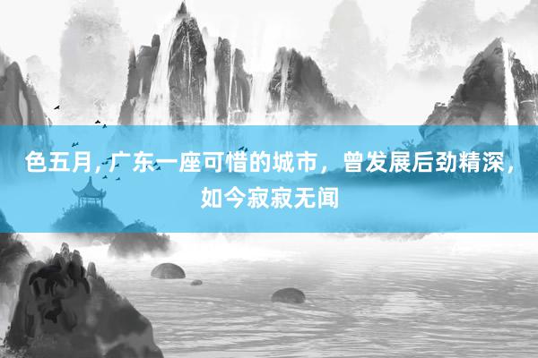 色五月, 广东一座可惜的城市，曾发展后劲精深，如今寂寂无闻