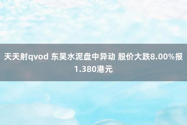 天天射qvod 东吴水泥盘中异动 股价大跌8.00%报1.380港元