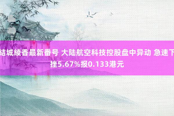 結城綾香最新番号 大陆航空科技控股盘中异动 急速下挫5.67%报0.133港元