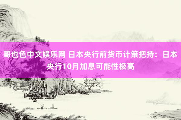 哥也色中文娱乐网 日本央行前货币计策把持：日本央行10月加息可能性极高