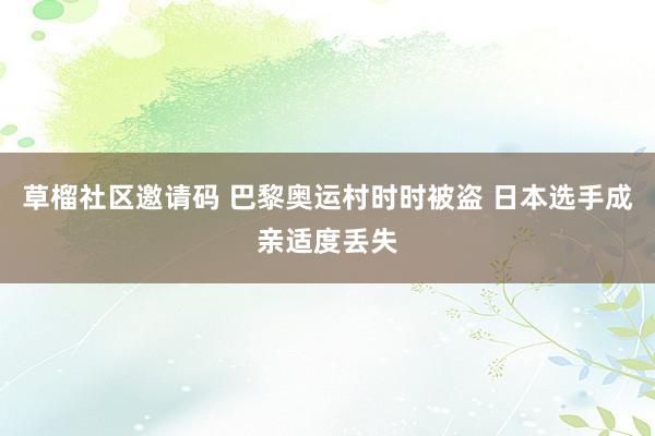 草榴社区邀请码 巴黎奥运村时时被盗 日本选手成亲适度丢失