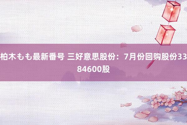 柏木もも最新番号 三好意思股份：7月份回购股份3384600股