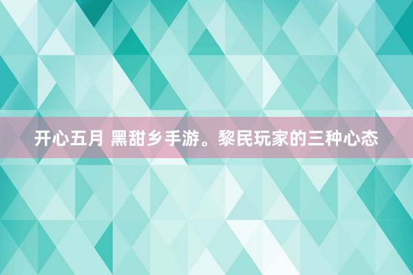 开心五月 黑甜乡手游。黎民玩家的三种心态