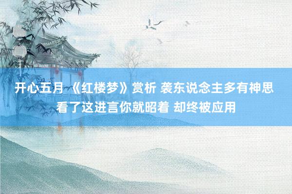 开心五月 《红楼梦》赏析 袭东说念主多有神思 看了这进言你就昭着 却终被应用