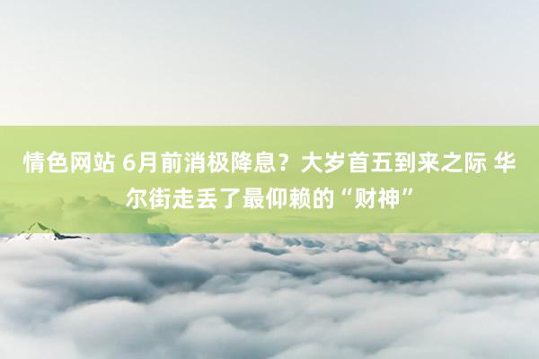 情色网站 6月前消极降息？大岁首五到来之际 华尔街走丢了最仰赖的“财神”