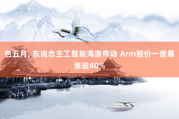 色五月, 东说念主工智能海浪带动 Arm股价一度暴涨逾40%