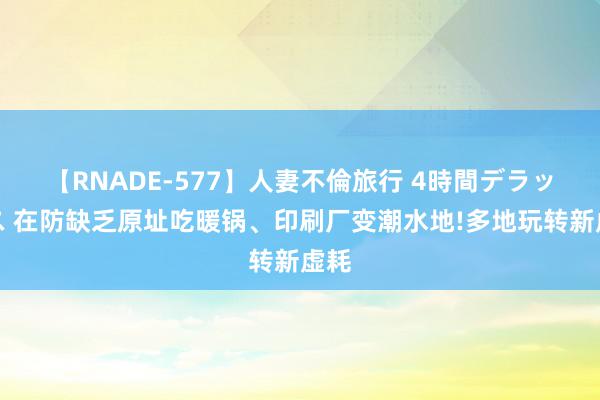 【RNADE-577】人妻不倫旅行 4時間デラックス 在防缺乏原址吃暖锅、印刷厂变潮水地!多地玩转新虚耗