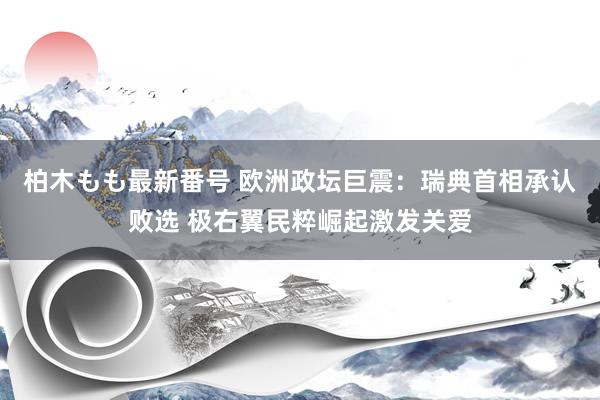 柏木もも最新番号 欧洲政坛巨震：瑞典首相承认败选 极右翼民粹崛起激发关爱