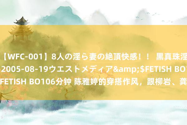 【WFC-001】8人の淫ら妻の絶頂快感！！ 黒真珠淫華帳</a>2005-08-19ウエストメディア&$FETISH BO106分钟 陈雅婷的穿搭作风，跟柳岩、龚玥菲齐有得一拼