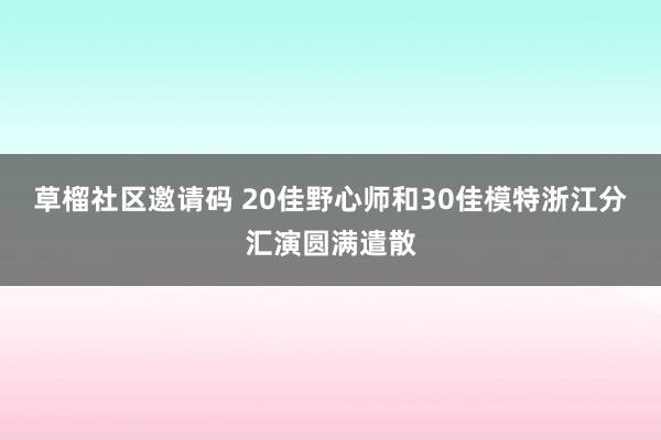 草榴社区邀请码 20佳野心师和30佳模特浙江分汇演圆满遣散