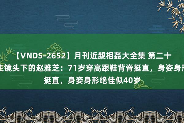 【VNDS-2652】月刊近親相姦大全集 第二十二巻 路东谈主镜头下的赵雅芝：71岁穿高跟鞋背脊挺直，身姿身形绝佳似40岁