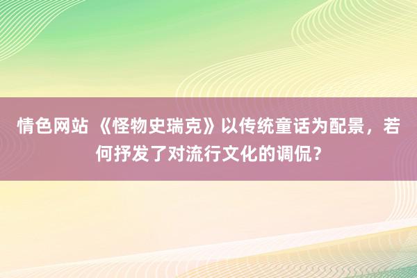 情色网站 《怪物史瑞克》以传统童话为配景，若何抒发了对流行文化的调侃？