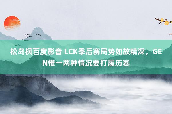 松岛枫百度影音 LCK季后赛局势如故精深，GEN惟一两种情况要打履历赛