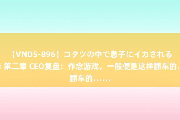 【VNDS-896】コタツの中で息子にイカされる義母 第二章 CEO复盘：作念游戏，一般便是这样翻车的……