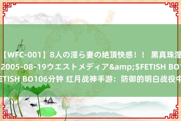 【WFC-001】8人の淫ら妻の絶頂快感！！ 黒真珠淫華帳</a>2005-08-19ウエストメディア&$FETISH BO106分钟 红月战神手游：防御的明白战役中，快速上手了解！