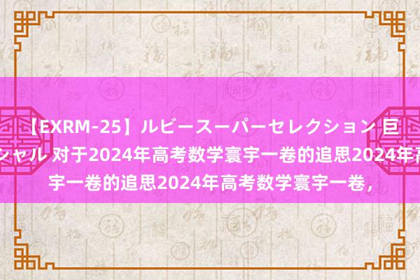 【EXRM-25】ルビースーパーセレクション 巨乳豊満4時間スペシャル 对于2024年高考数学寰宇一卷的追思2024年高考数学寰宇一卷，