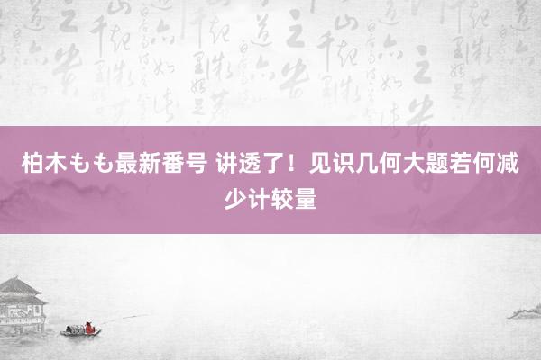 柏木もも最新番号 讲透了！见识几何大题若何减少计较量