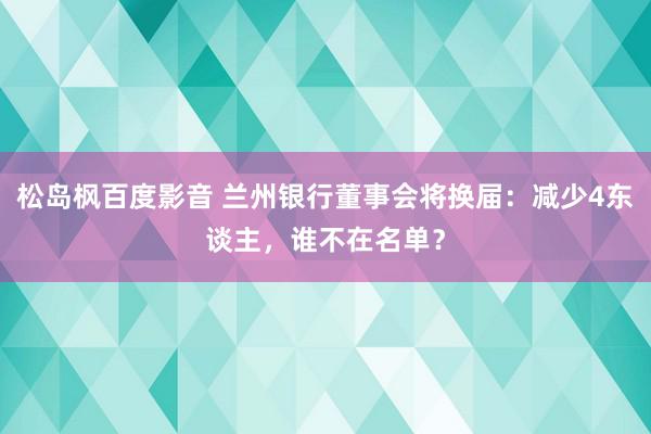 松岛枫百度影音 兰州银行董事会将换届：减少4东谈主，谁不在名单？