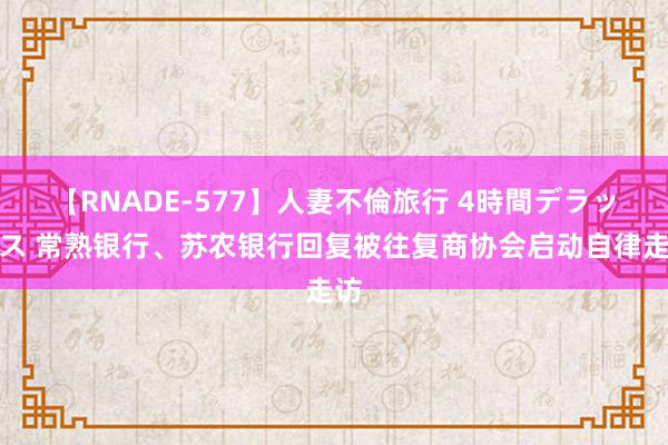 【RNADE-577】人妻不倫旅行 4時間デラックス 常熟银行、苏农银行回复被往复商协会启动自律走访