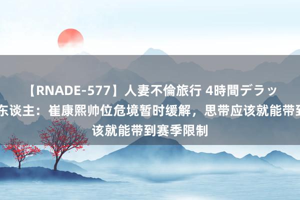 【RNADE-577】人妻不倫旅行 4時間デラックス 媒体东谈主：崔康熙帅位危境暂时缓解，思带应该就能带到赛季限制