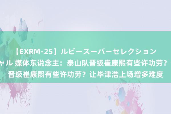 【EXRM-25】ルビースーパーセレクション 巨乳豊満4時間スペシャル 媒体东说念主：泰山队晋级崔康熙有些许功劳？让毕津浩上场增多难度