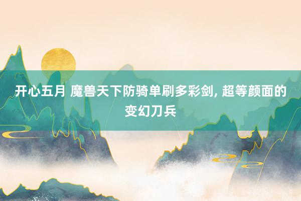 开心五月 魔兽天下防骑单刷多彩剑, 超等颜面的变幻刀兵