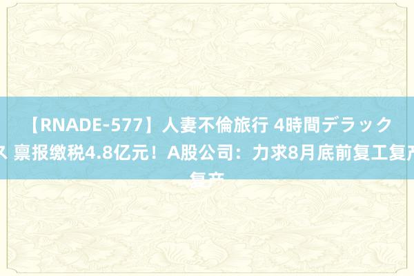 【RNADE-577】人妻不倫旅行 4時間デラックス 禀报缴税4.8亿元！A股公司：力求8月底前复工复产