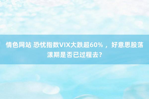 情色网站 恐忧指数VIX大跌超60% ，好意思股荡漾期是否已过程去？