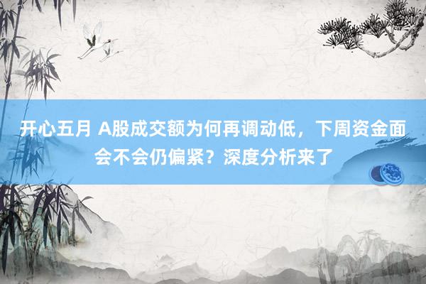 开心五月 A股成交额为何再调动低，下周资金面会不会仍偏紧？深度分析来了