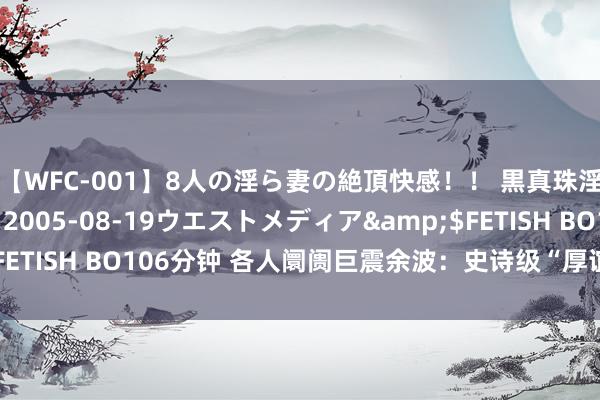 【WFC-001】8人の淫ら妻の絶頂快感！！ 黒真珠淫華帳</a>2005-08-19ウエストメディア&$FETISH BO106分钟 各人阛阓巨震余波：史诗级“厚谊风暴”向那处去