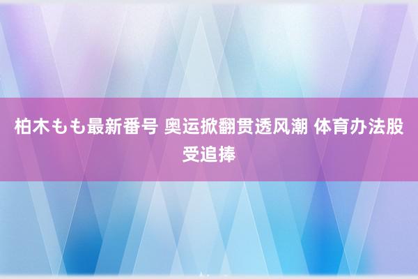 柏木もも最新番号 奥运掀翻贯透风潮 体育办法股受追捧