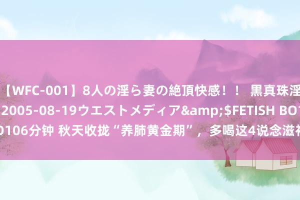 【WFC-001】8人の淫ら妻の絶頂快感！！ 黒真珠淫華帳</a>2005-08-19ウエストメディア&$FETISH BO106分钟 秋天收拢“养肺黄金期”，多喝这4说念滋补汤，养肺润肺，冷静过秋