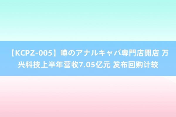 【KCPZ-005】噂のアナルキャバ専門店開店 万兴科技上半年营收7.05亿元 发布回购计较