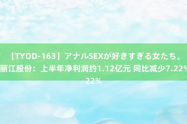 【TYOD-163】アナルSEXが好きすぎる女たち。 丽江股份：上半年净利润约1.12亿元 同比减少7.22%