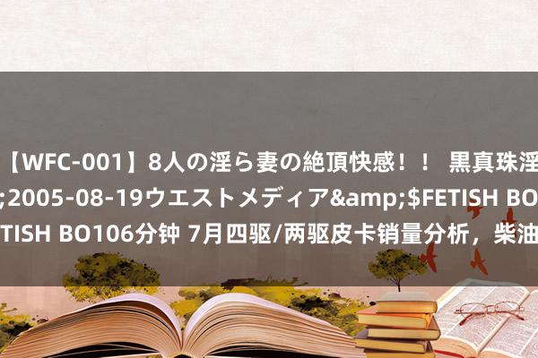 【WFC-001】8人の淫ら妻の絶頂快感！！ 黒真珠淫華帳</a>2005-08-19ウエストメディア&$FETISH BO106分钟 7月四驱/两驱皮卡销量分析，柴油四驱仍为主流遴选